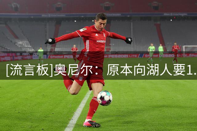 [流言板]奥尼尔：原本向湖人要1.5亿，韦斯特打包商业合约给到1.8亿